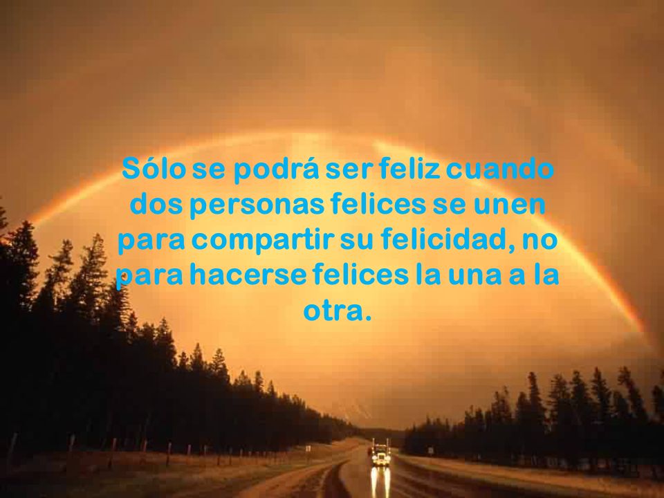 Sólo se podrá ser feliz cuando dos personas felices se unen para compartir su felicidad, no para hacerse felices la una a la otra.