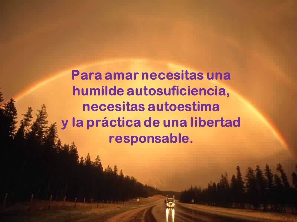 Para amar necesitas una humilde autosuficiencia, necesitas autoestima y la práctica de una libertad responsable.