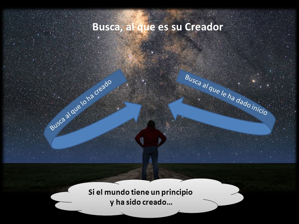 Busca, al que es su Creador Si el mundo tiene un principio