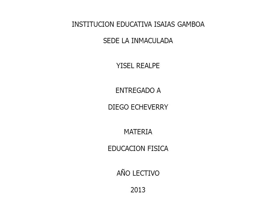 INSTITUCION EDUCATIVA ISAIAS GAMBOA SEDE LA INMACULADA YISEL REALPE ENTREGADO A DIEGO ECHEVERRY MATERIA EDUCACION FISICA AÑO LECTIVO 2013
