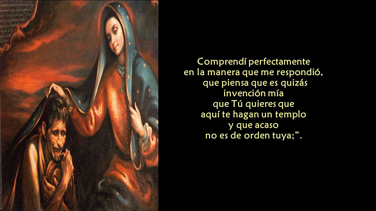 Comprendí perfectamente en la manera que me respondió, que piensa que es quizás invención mía que Tú quieres que aquí te hagan un templo y que acaso no es de orden tuya; .