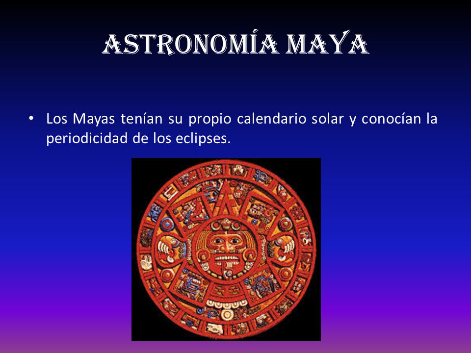 Astronomía maya Los Mayas tenían su propio calendario solar y conocían la periodicidad de los eclipses.
