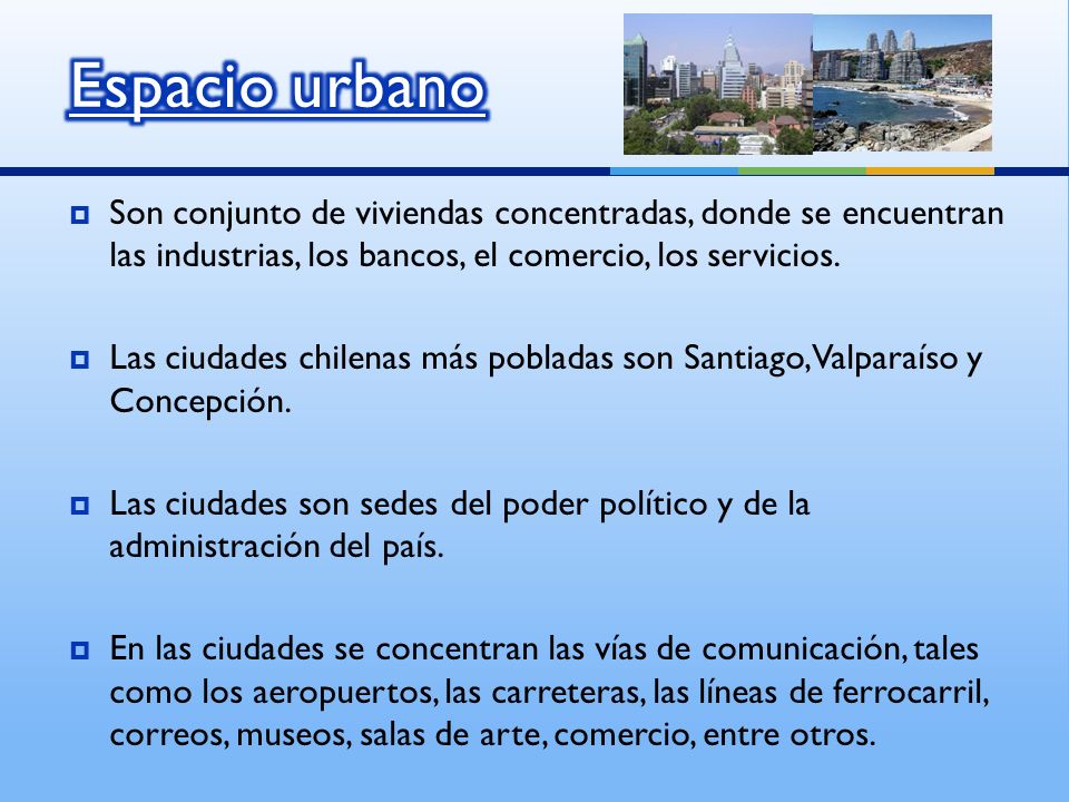 Espacio urbano Son conjunto de viviendas concentradas, donde se encuentran las industrias, los bancos, el comercio, los servicios.