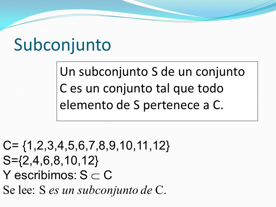 Subconjunto Un subconjunto S de un conjunto C es un conjunto tal que todo elemento de S pertenece a C.