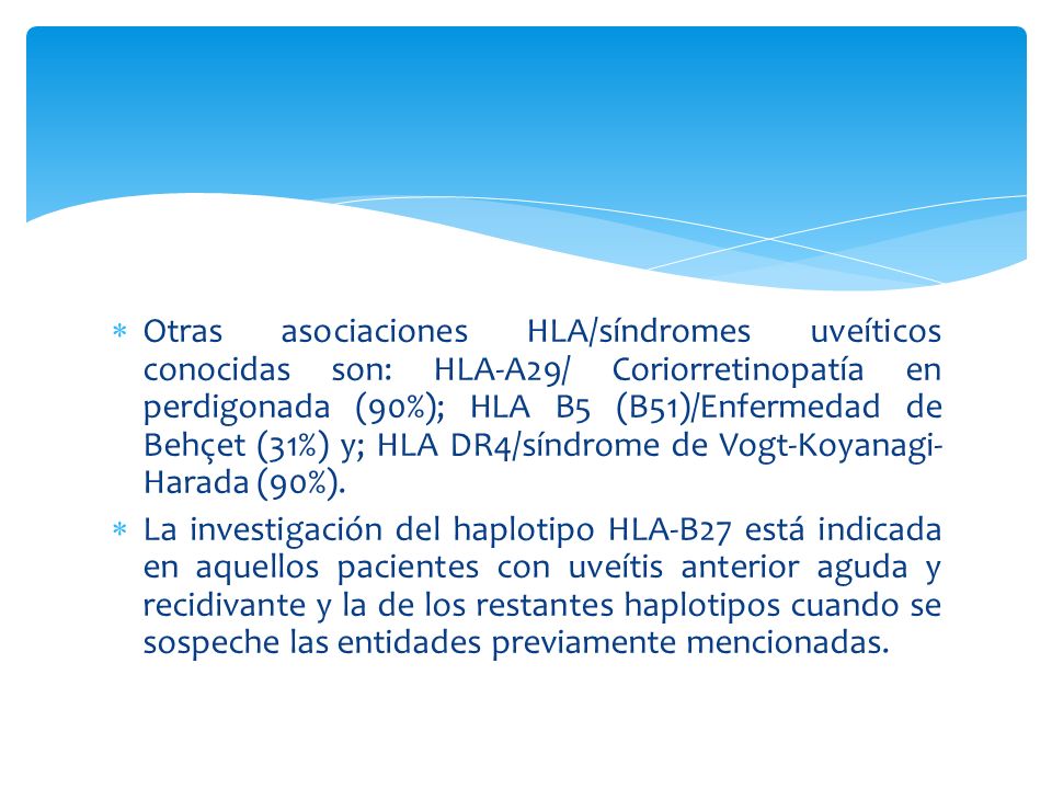 Otras asociaciones HLA/síndromes uveíticos conocidas son: HLA-A29/ Coriorretinopatía en perdigonada (90%); HLA B5 (B51)/Enfermedad de Behçet (31%) y; HLA DR4/síndrome de Vogt-Koyanagi-Harada (90%).