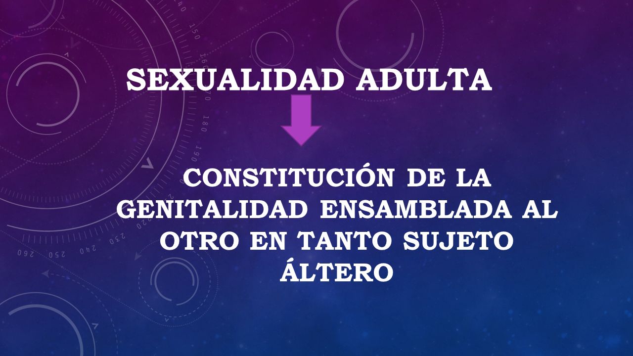 SEXUALIDAD ADULTA Constitución de la genitalidad ensamblada al OTRO EN TANTO SUJETO ÁLTERO
