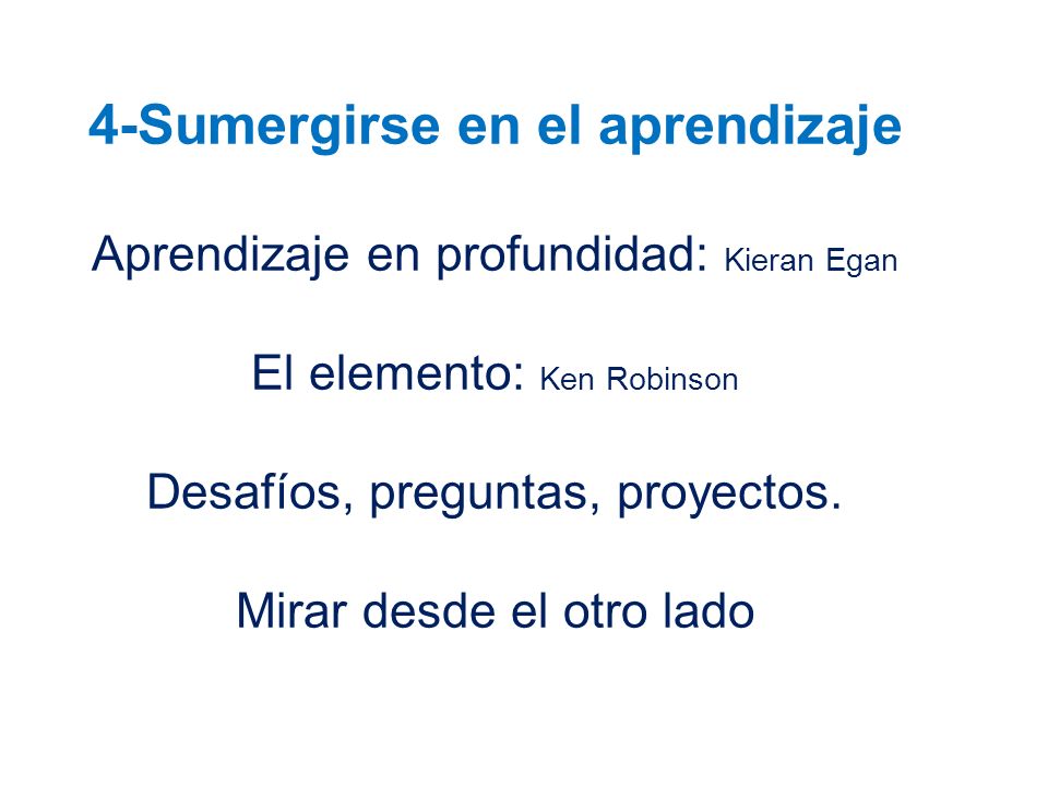 4-Sumergirse en el aprendizaje Aprendizaje en profundidad: Kieran Egan El elemento: Ken Robinson Desafíos, preguntas, proyectos.