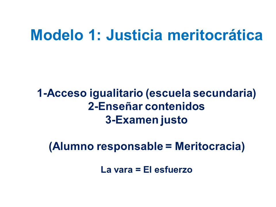 Modelo 1: Justicia meritocrática 1-Acceso igualitario (escuela secundaria) 2-Enseñar contenidos 3-Examen justo (Alumno responsable = Meritocracia) La vara = El esfuerzo