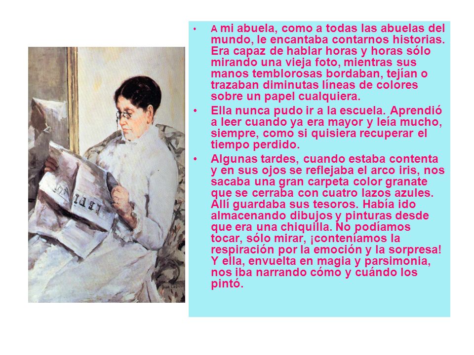 A mi abuela, como a todas las abuelas del mundo, le encantaba contarnos historias. Era capaz de hablar horas y horas sólo mirando una vieja foto, mientras sus manos temblorosas bordaban, tejían o trazaban diminutas líneas de colores sobre un papel cualquiera.
