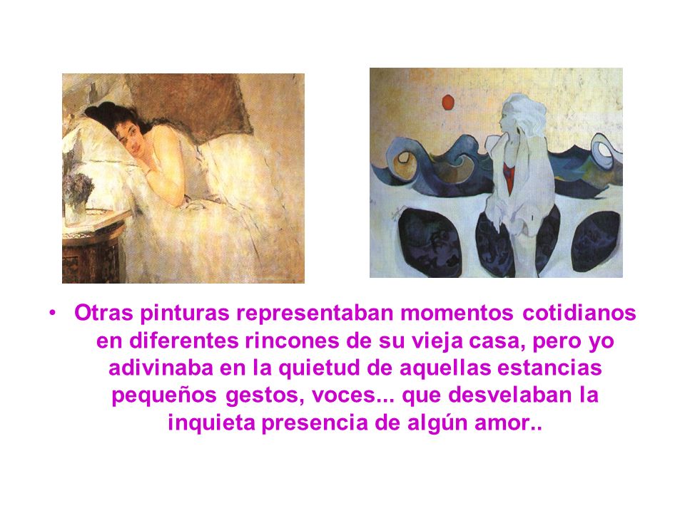 Otras pinturas representaban momentos cotidianos en diferentes rincones de su vieja casa, pero yo adivinaba en la quietud de aquellas estancias pequeños gestos, voces...