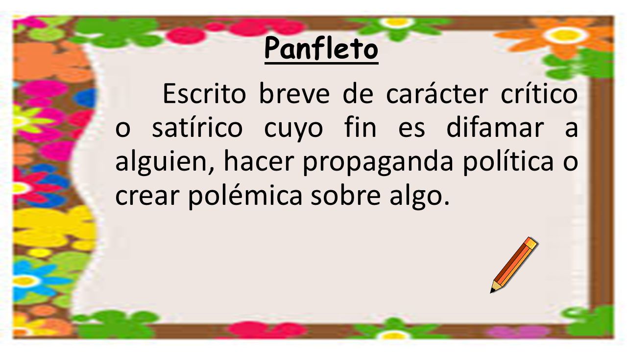 Panfleto Escrito breve de carácter crítico o satírico cuyo fin es difamar a alguien, hacer propaganda política o crear polémica sobre algo.