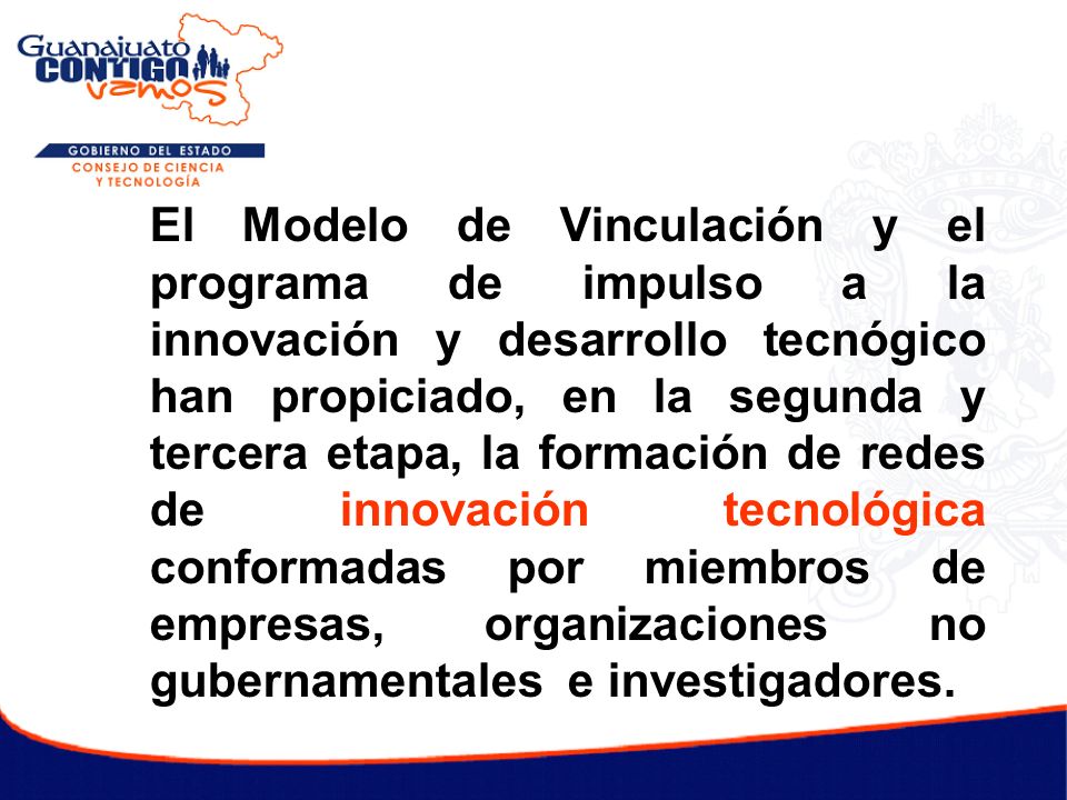 El Modelo de Vinculación y el programa de impulso a la innovación y desarrollo tecnógico han propiciado, en la segunda y tercera etapa, la formación de redes de innovación tecnológica conformadas por miembros de empresas, organizaciones no gubernamentales e investigadores.