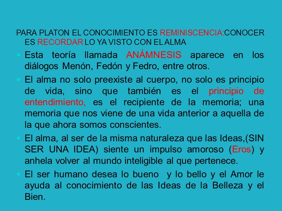 PARA PLATON EL CONOCIMIENTO ES REMINISCENCIA:CONOCER ES RECORDAR LO YA VISTO CON EL ALMA