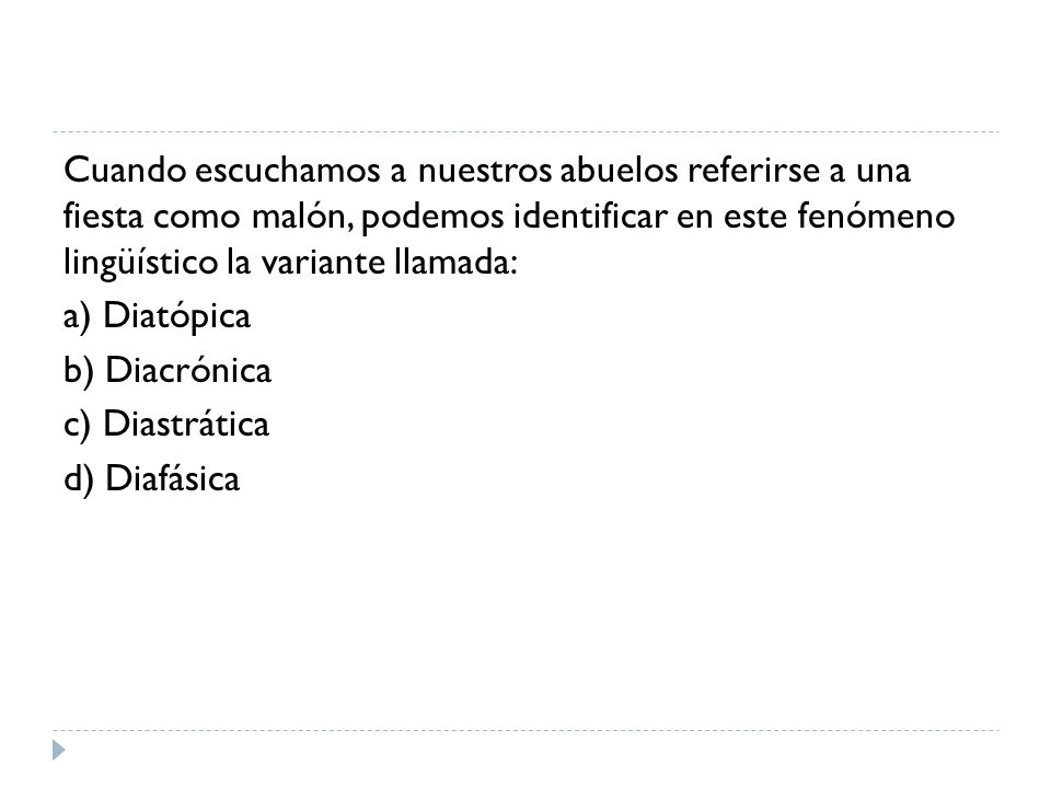 Cuando escuchamos a nuestros abuelos referirse a una fiesta como malón, podemos identificar en este fenómeno lingüístico la variante llamada: a) Diatópica b) Diacrónica c) Diastrática d) Diafásica