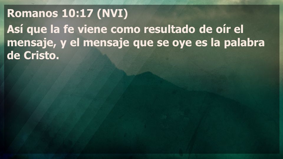 Romanos 10:17 (NVI) Así que la fe viene como resultado de oír el mensaje, y el mensaje que se oye es la palabra de Cristo.