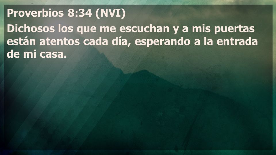 Proverbios 8:34 (NVI) Dichosos los que me escuchan y a mis puertas están atentos cada día, esperando a la entrada de mi casa.