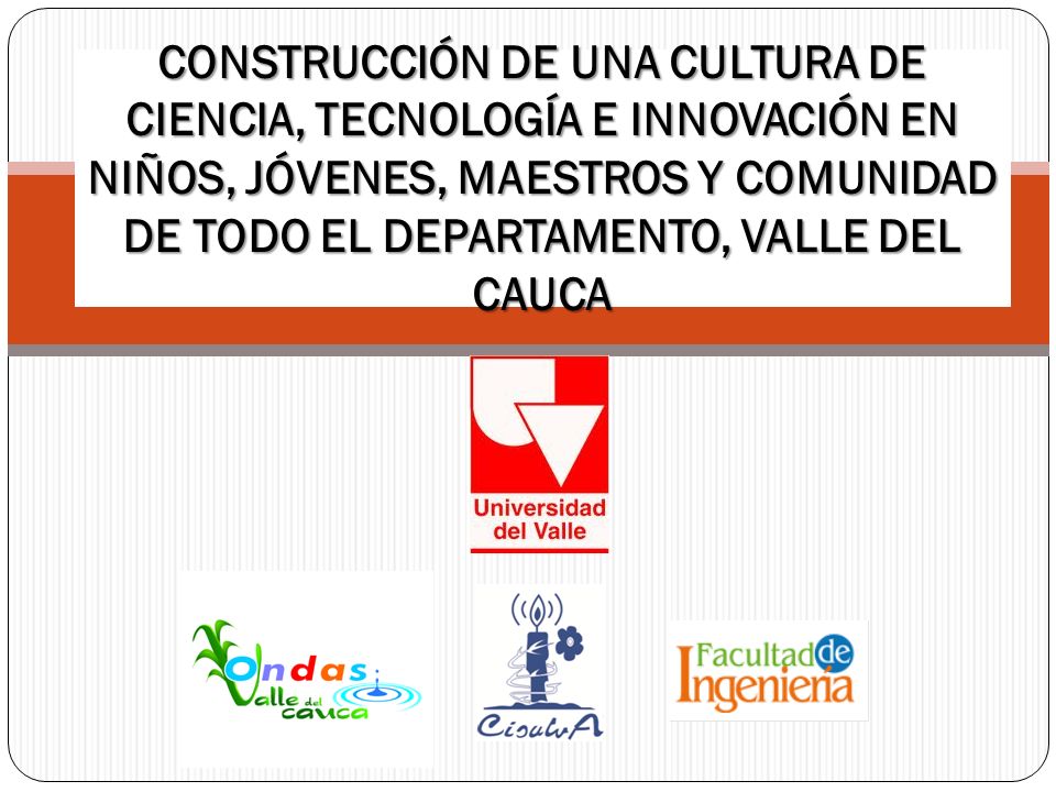 CONSTRUCCIÓN DE UNA CULTURA DE CIENCIA, TECNOLOGÍA E INNOVACIÓN EN NIÑOS, JÓVENES, MAESTROS Y COMUNIDAD DE TODO EL DEPARTAMENTO, VALLE DEL CAUCA