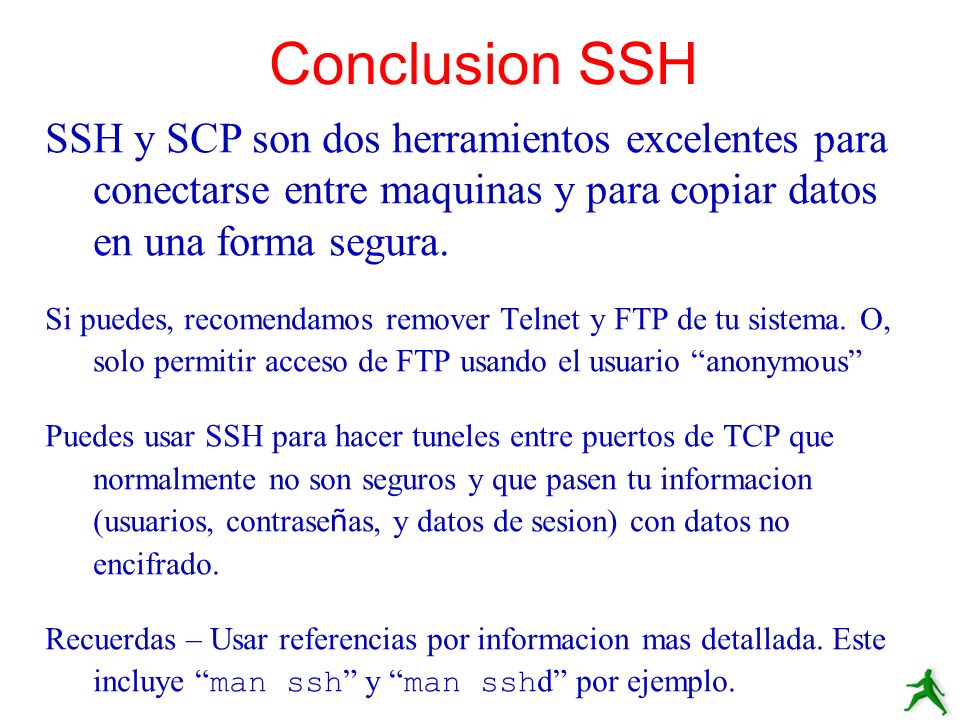 Conclusion SSH SSH y SCP son dos herramientos excelentes para conectarse entre maquinas y para copiar datos en una forma segura.