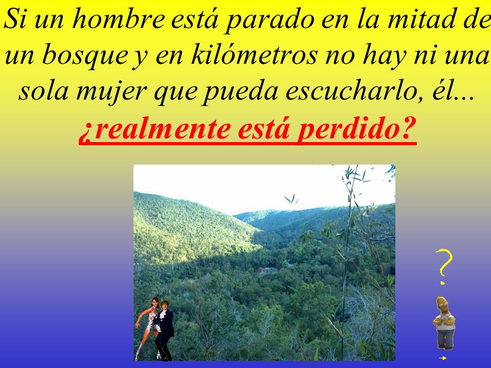 Si un hombre está parado en la mitad de un bosque y en kilómetros no hay ni una sola mujer que pueda escucharlo, él... ¿realmente está perdido