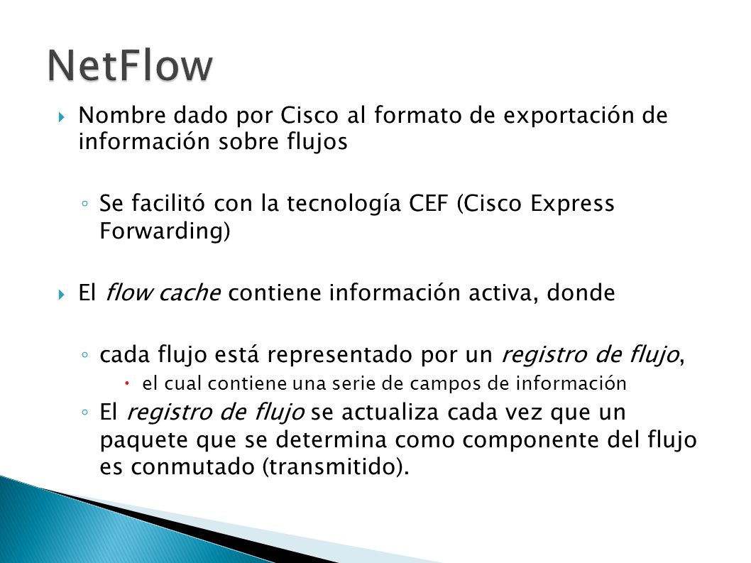 NetFlow Nombre dado por Cisco al formato de exportación de información sobre flujos. Se facilitó con la tecnología CEF (Cisco Express Forwarding)‏