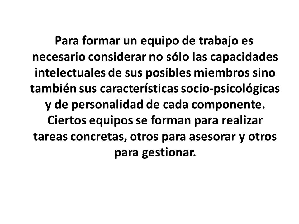 Para formar un equipo de trabajo es necesario considerar no sólo las capacidades intelectuales de sus posibles miembros sino también sus características socio-psicológicas y de personalidad de cada componente.