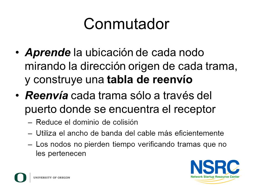 Conmutador Aprende la ubicación de cada nodo mirando la dirección origen de cada trama, y construye una tabla de reenvío.