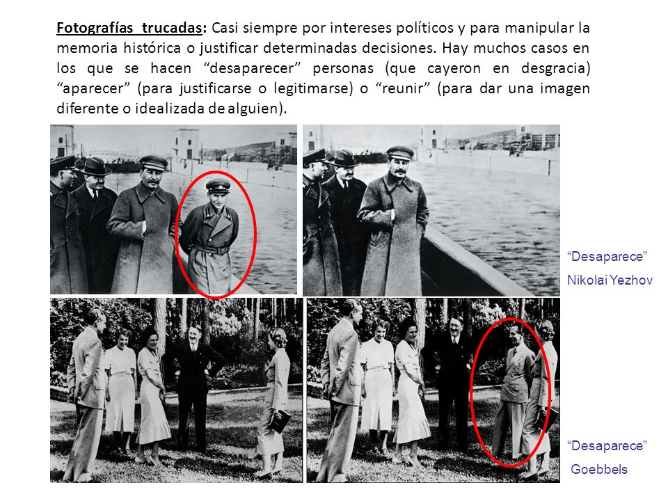 Fotografías trucadas: Casi siempre por intereses políticos y para manipular la memoria histórica o justificar determinadas decisiones. Hay muchos casos en los que se hacen desaparecer personas (que cayeron en desgracia) aparecer (para justificarse o legitimarse) o reunir (para dar una imagen diferente o idealizada de alguien).
