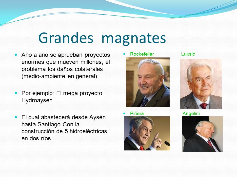 Grandes magnates Año a año se aprueban proyectos enormes que mueven millones, el problema los daños colaterales (medio-ambiente en general).