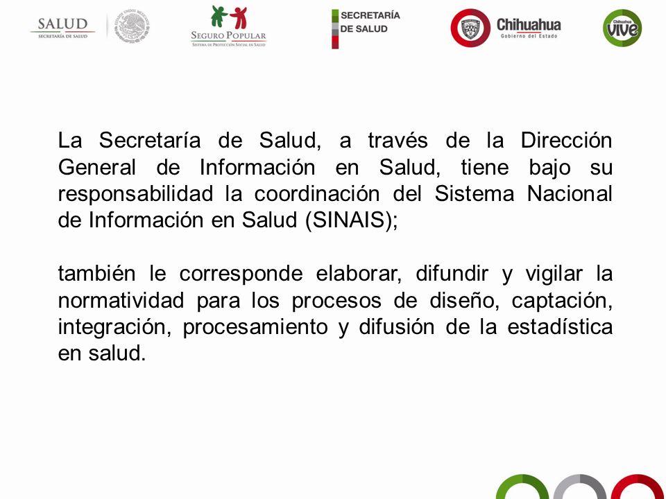 La Secretaría de Salud, a través de la Dirección General de Información en Salud, tiene bajo su responsabilidad la coordinación del Sistema Nacional de Información en Salud (SINAIS);