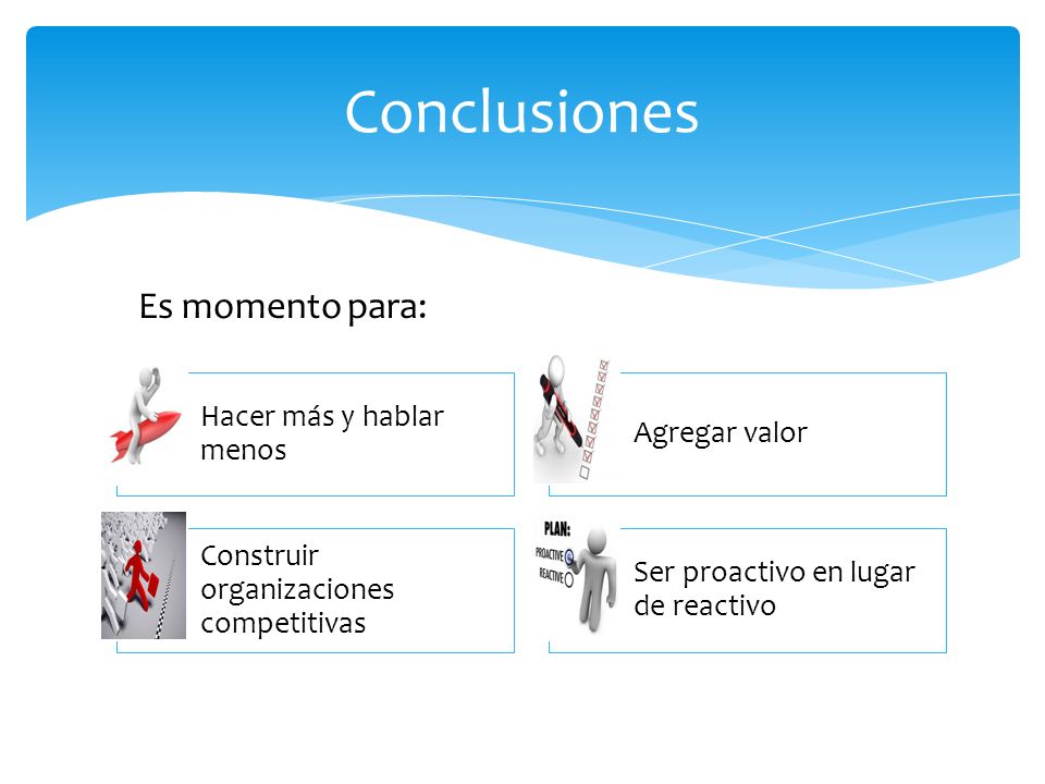 Conclusiones Es momento para: Hacer más y hablar menos Agregar valor