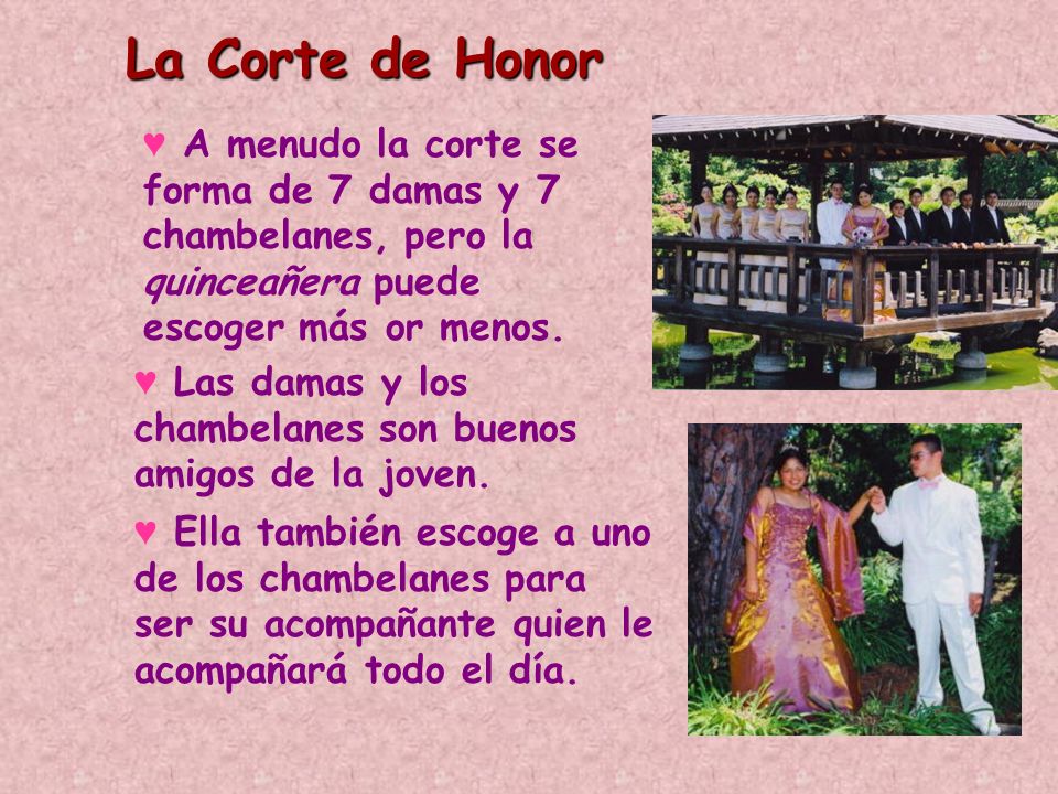 La Corte de Honor A menudo la corte se forma de 7 damas y 7 chambelanes, pero la quinceañera puede escoger más or menos.