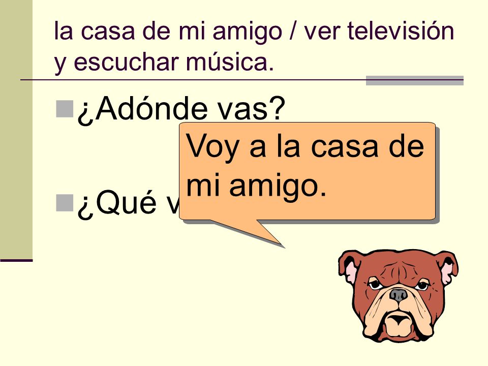 la casa de mi amigo / ver televisión y escuchar música.