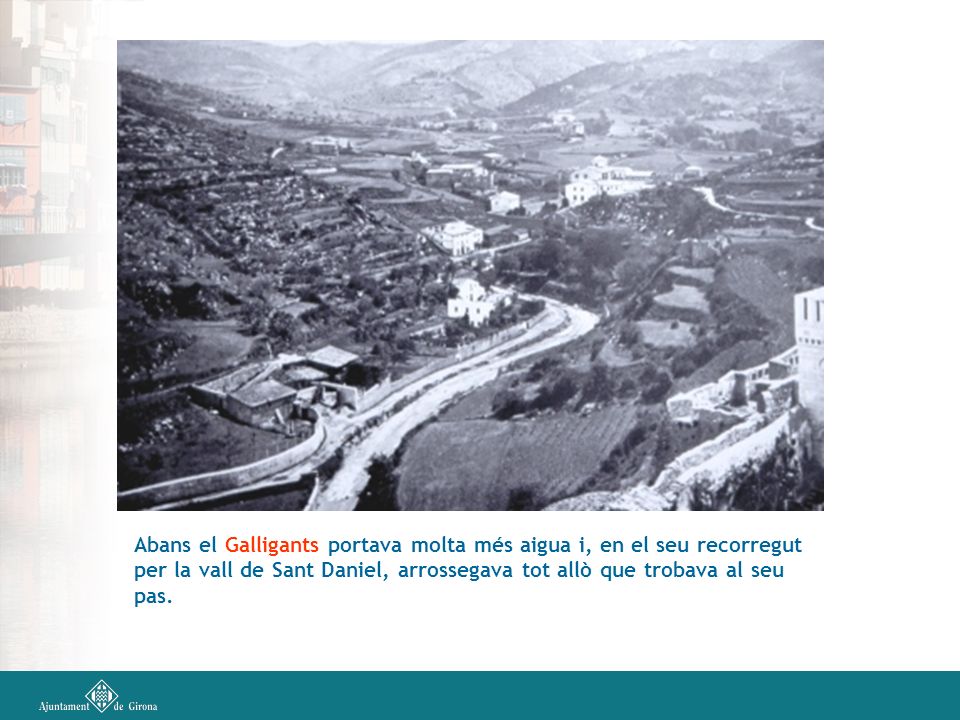 Abans el Galligants portava molta més aigua i, en el seu recorregut per la vall de Sant Daniel, arrossegava tot allò que trobava al seu pas.