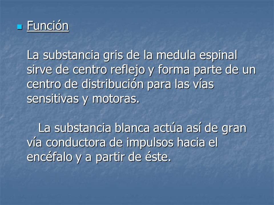 Función La substancia gris de la medula espinal sirve de centro reflejo y forma parte de un centro de distribución para las vías sensitivas y motoras.