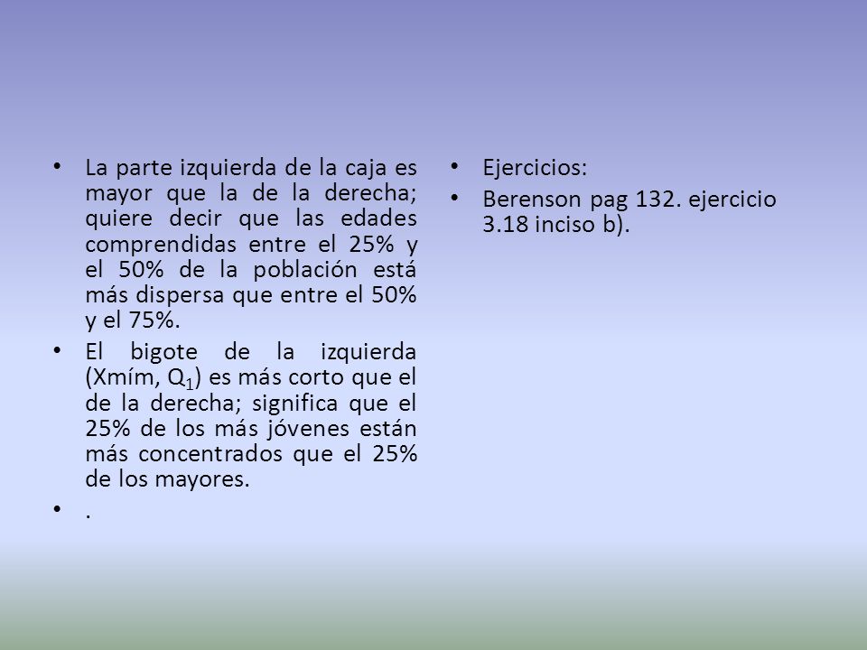 La parte izquierda de la caja es mayor que la de la derecha; quiere decir que las edades comprendidas entre el 25% y el 50% de la población está más dispersa que entre el 50% y el 75%.