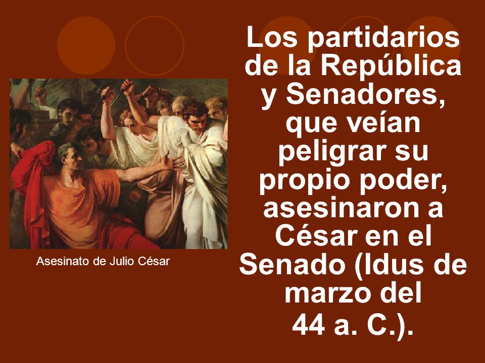 Los partidarios de la República y Senadores, que veían peligrar su propio poder, asesinaron a César en el Senado (Idus de marzo del