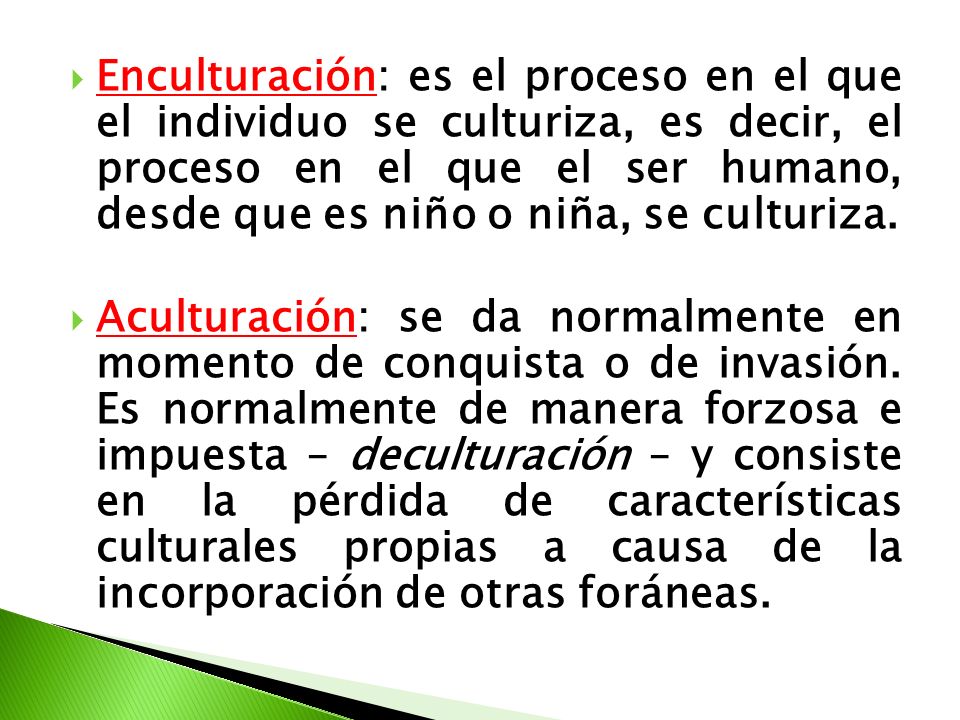 Enculturación: es el proceso en el que el individuo se culturiza, es decir, el proceso en el que el ser humano, desde que es niño o niña, se culturiza.