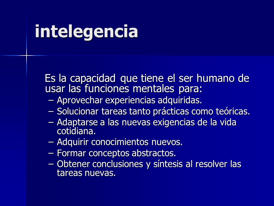 intelegencia Es la capacidad que tiene el ser humano de usar las funciones mentales para: Aprovechar experiencias adquiridas.