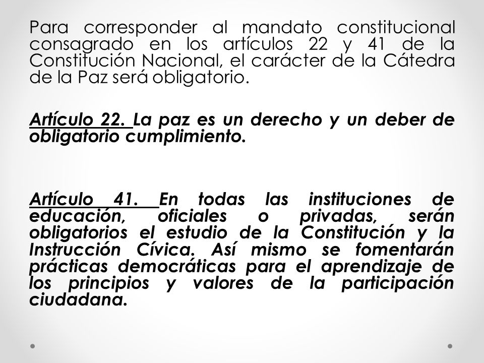 Para corresponder al mandato constitucional consagrado en los artículos 22 y 41 de la Constitución Nacional, el carácter de la Cátedra de la Paz será obligatorio.