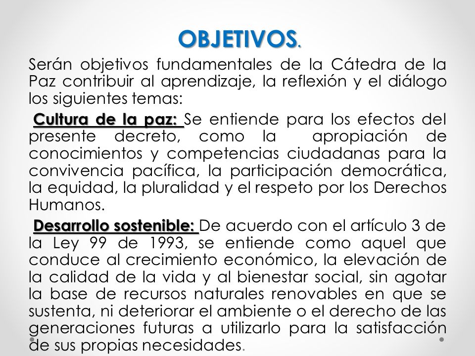 OBJETIVOS. Serán objetivos fundamentales de la Cátedra de la Paz contribuir al aprendizaje, la reflexión y el diálogo los siguientes temas: