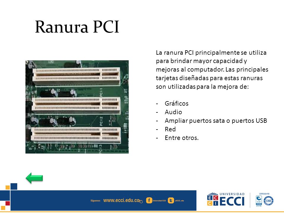 La ranura PCI principalmente se utiliza para brindar mayor capacidad y mejoras al computador. Las principales tarjetas diseñadas para estas ranuras son utilizadas para la mejora de: