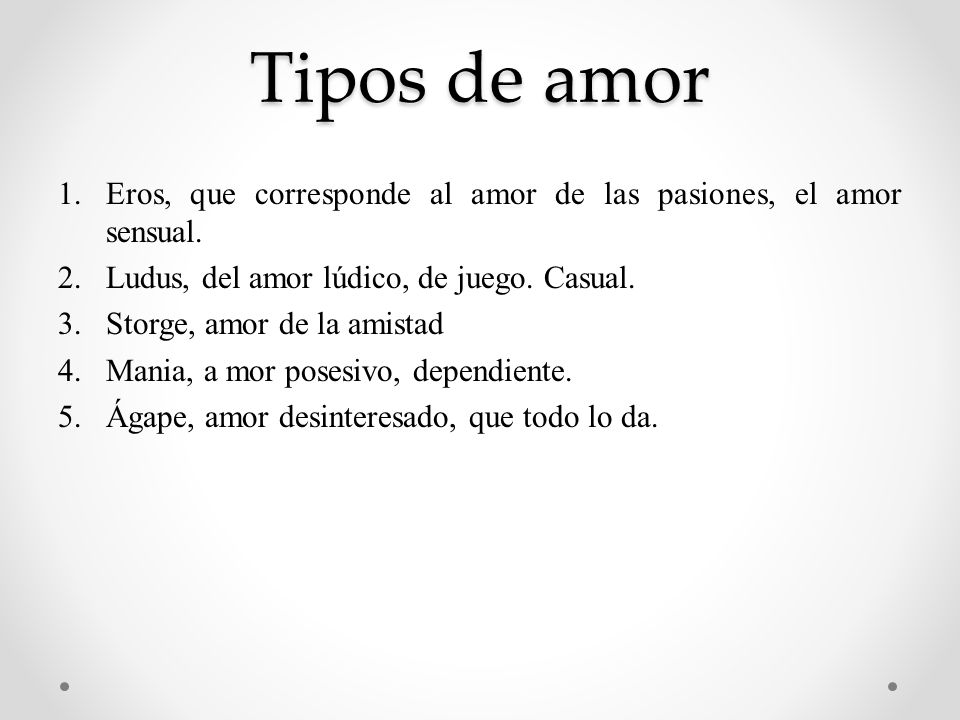 Tipos de amor Eros, que corresponde al amor de las pasiones, el amor sensual. Ludus, del amor lúdico, de juego. Casual.