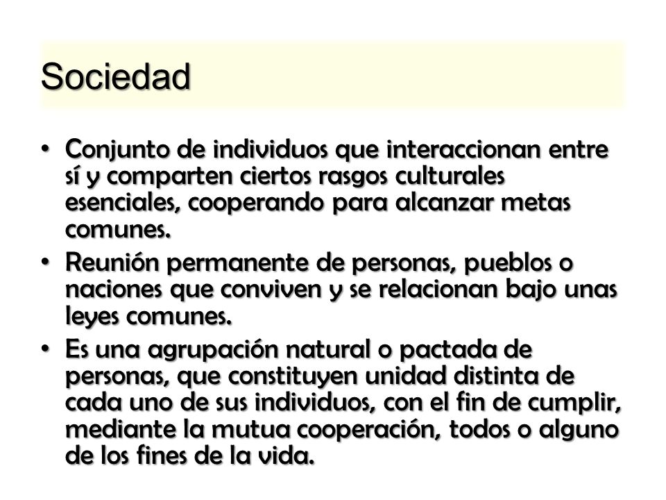 Sociedad Conjunto de individuos que interaccionan entre sí y comparten ciertos rasgos culturales esenciales, cooperando para alcanzar metas comunes.
