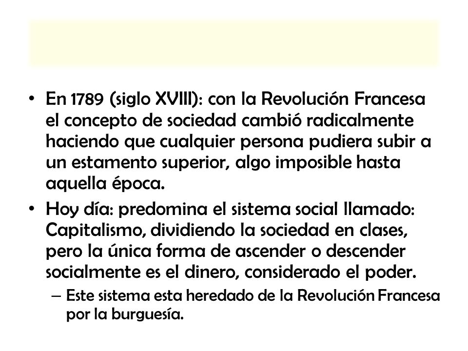 En 1789 (siglo XVIII): con la Revolución Francesa el concepto de sociedad cambió radicalmente haciendo que cualquier persona pudiera subir a un estamento superior, algo imposible hasta aquella época.