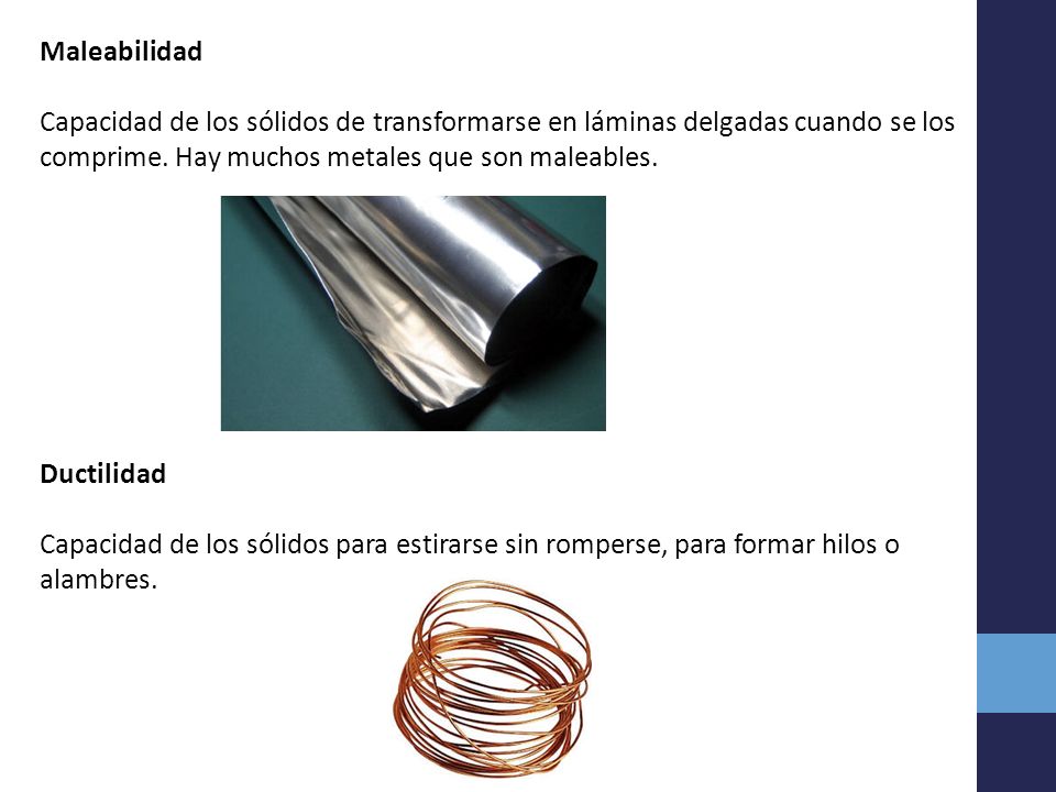 Maleabilidad Capacidad de los sólidos de transformarse en láminas delgadas cuando se los comprime. Hay muchos metales que son maleables.