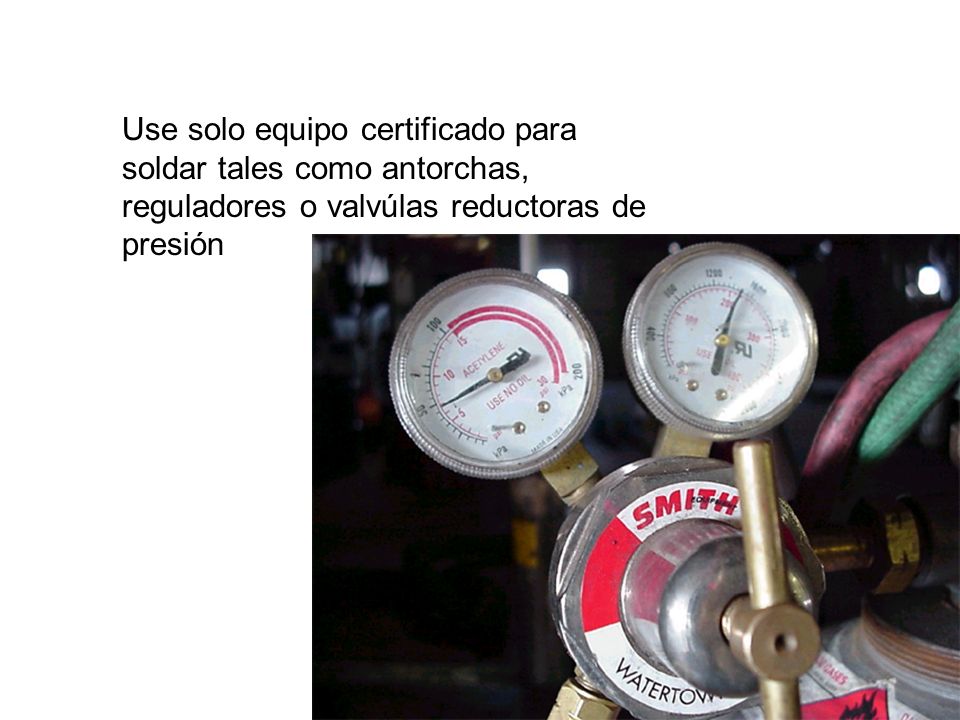 Use solo equipo certificado para soldar tales como antorchas, reguladores o valvúlas reductoras de presión