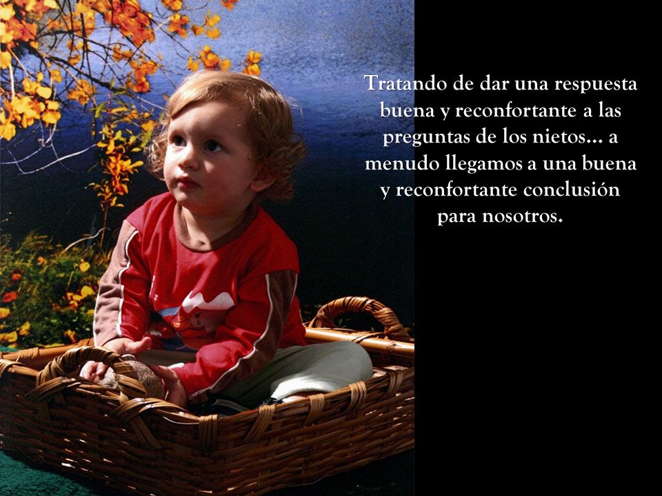 Tratando de dar una respuesta buena y reconfortante a las preguntas de los nietos… a menudo llegamos a una buena y reconfortante conclusión para nosotros.