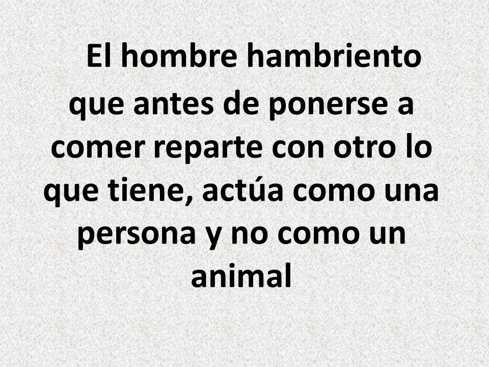 El hombre hambriento que antes de ponerse a comer reparte con otro lo que tiene, actúa como una persona y no como un animal