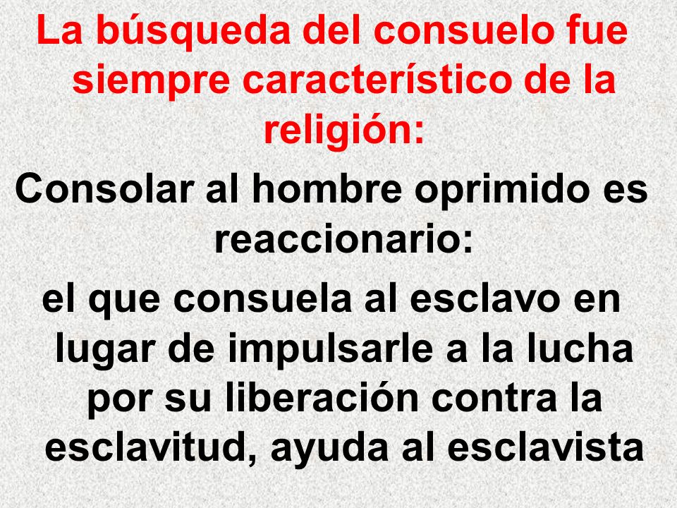 La búsqueda del consuelo fue siempre característico de la religión: Consolar al hombre oprimido es reaccionario: el que consuela al esclavo en lugar de impulsarle a la lucha por su liberación contra la esclavitud, ayuda al esclavista
