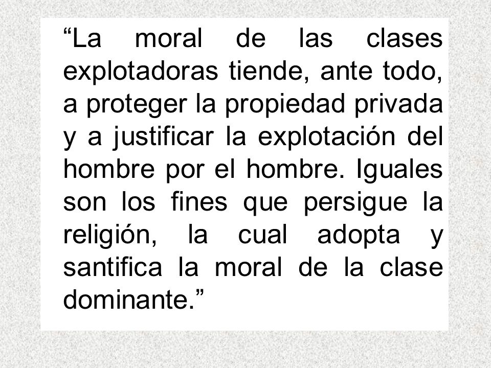 La moral de las clases explotadoras tiende, ante todo, a proteger la propiedad privada y a justificar la explotación del hombre por el hombre.